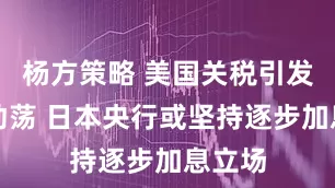 杨方策略 美国关税引发全球动荡 日本央行或坚持逐步加息立场