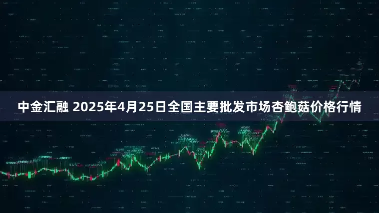 中金汇融 2025年4月25日全国主要批发市场杏鲍菇价格行情
