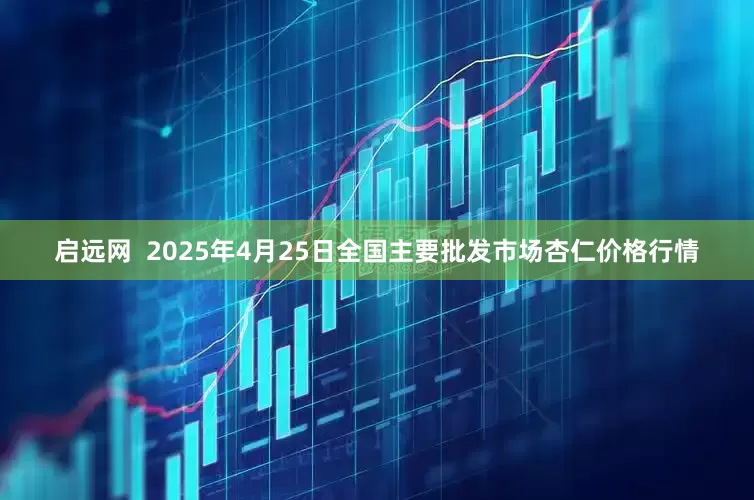 启远网  2025年4月25日全国主要批发市场杏仁价格行情