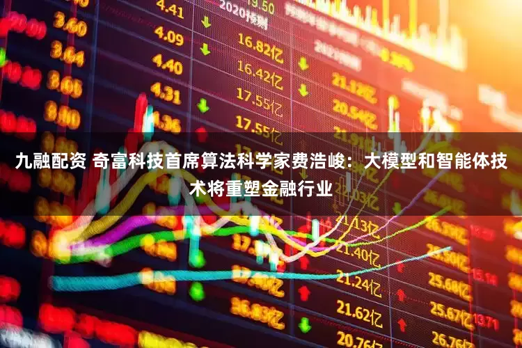 九融配资 奇富科技首席算法科学家费浩峻：大模型和智能体技术将重塑金融行业