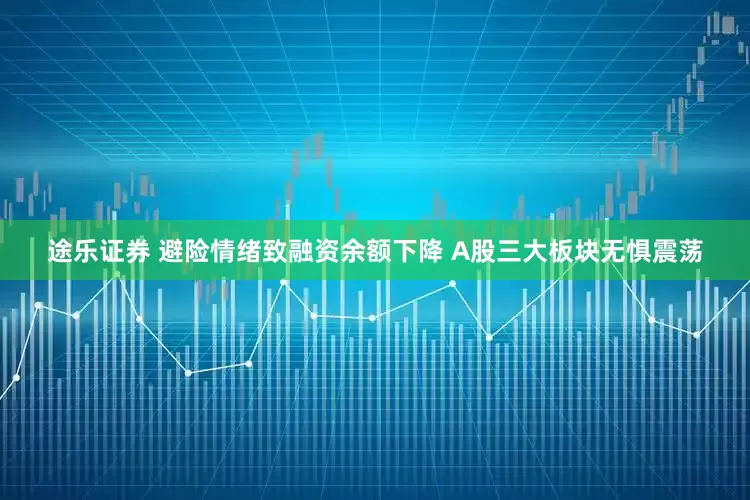 途乐证券 避险情绪致融资余额下降 A股三大板块无惧震荡