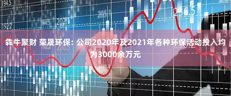 犇牛聚财 荣晟环保: 公司2020年及2021年各种环保活动投入均为3000余万元