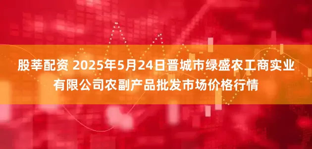 股莘配资 2025年5月24日晋城市绿盛农工商实业有限公司农副产品批发市场价格行情