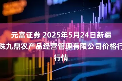 元富证券 2025年5月24日新疆绿珠九鼎农产品经营管理有限公司价格行情