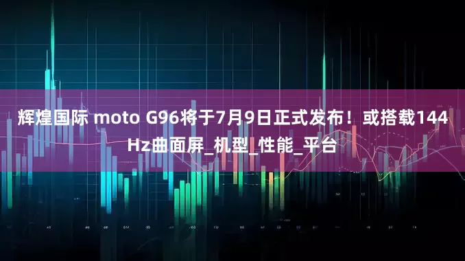辉煌国际 moto G96将于7月9日正式发布！或搭载144Hz曲面屏_机型_性能_平台