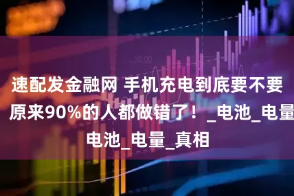 速配发金融网 手机充电到底要不要关机？原来90%的人都做错了！_电池_电量_真相