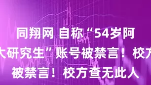 同翔网 自称“54岁阿姨考上法大研究生”账号被禁言！校方查无此人
