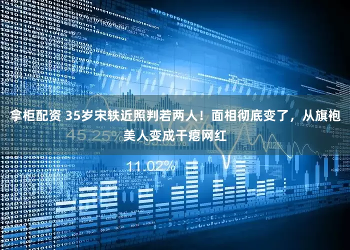 拿柜配资 35岁宋轶近照判若两人！面相彻底变了，从旗袍美人变成干瘪网红