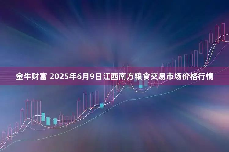 金牛财富 2025年6月9日江西南方粮食交易市场价格行情