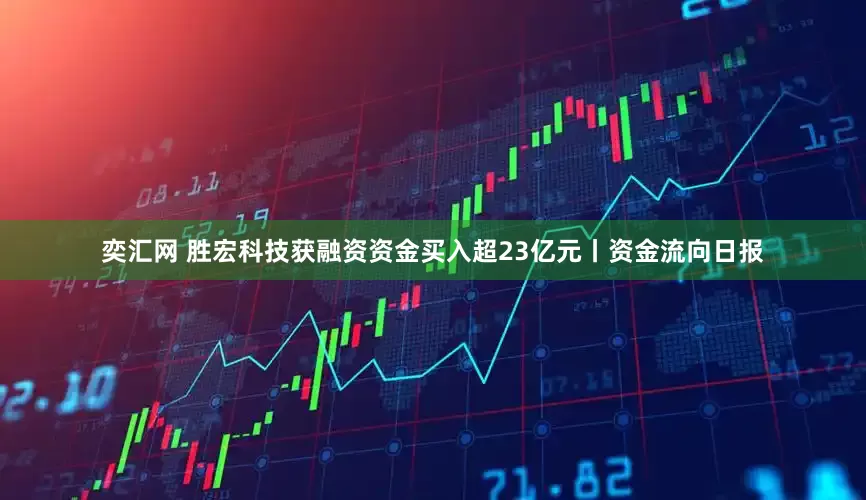 奕汇网 胜宏科技获融资资金买入超23亿元丨资金流向日报