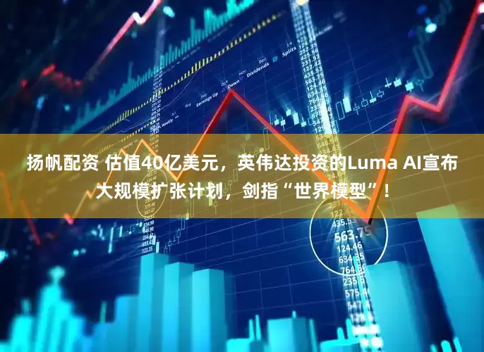 扬帆配资 估值40亿美元，英伟达投资的Luma AI宣布大规模扩张计划，剑指“世界模型”！