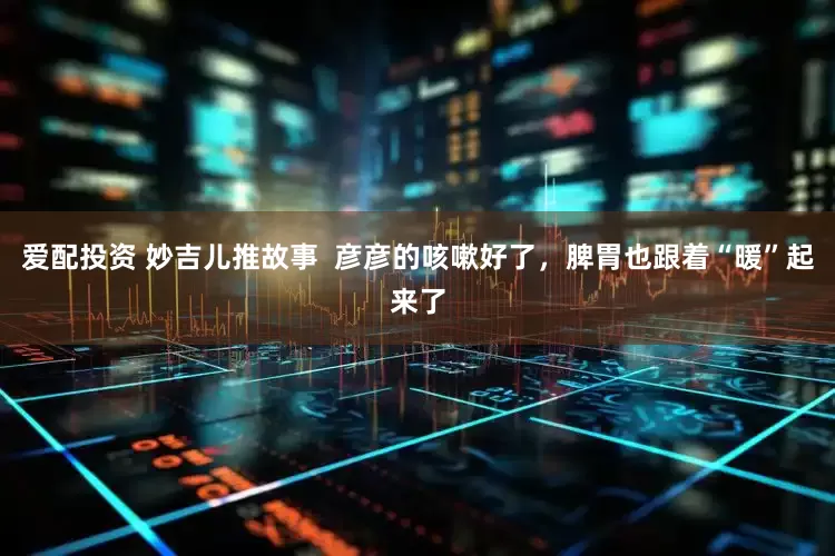 爱配投资 妙吉儿推故事  彦彦的咳嗽好了，脾胃也跟着“暖”起来了