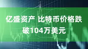 亿盛资产 比特币价格跌破104万美元