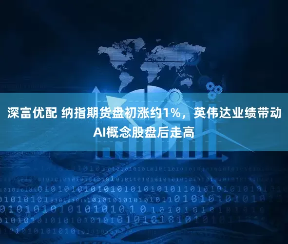深富优配 纳指期货盘初涨约1%，英伟达业绩带动AI概念股盘后走高